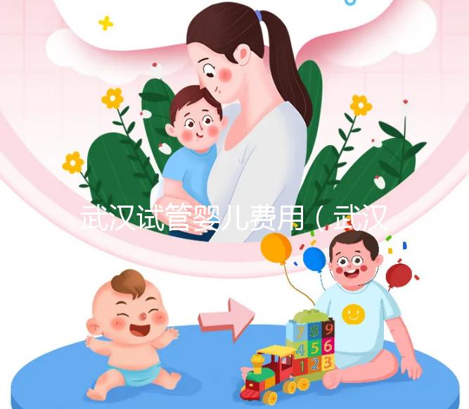 武漢試管嬰兒費(fèi)用（武漢試管嬰兒費(fèi)用醫(yī)保可以報(bào)銷嗎）