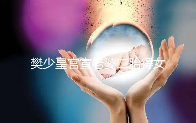 樊少皇官宣老婆二胎得女，曬一家四口小女兒似洋娃娃