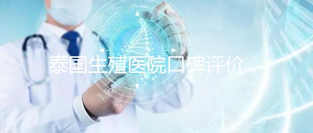 泰國(guó)生殖醫(yī)院口碑評(píng)價(jià)，網(wǎng)友真實(shí)體驗(yàn)大揭秘
