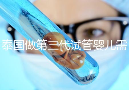 泰國做第三代試管嬰兒需要多少費(fèi)用，給你1份明細(xì)清單