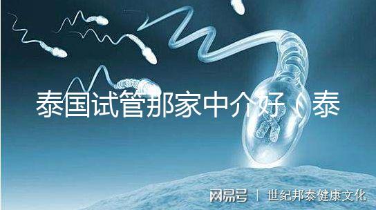 泰國試管那家中介好（泰國試管哪家中介好）