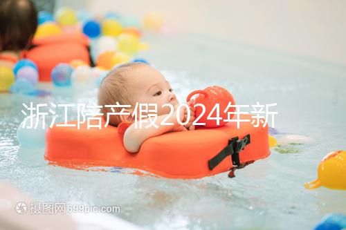 浙江陪產(chǎn)假2024年新規(guī)定梳理，寧波、溫州休假時間不同