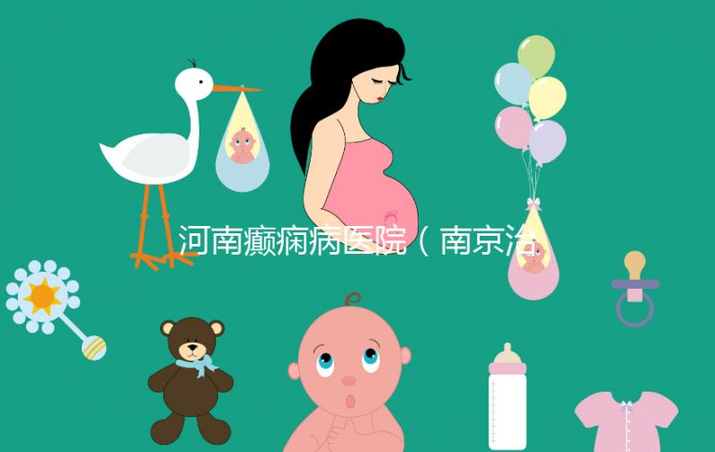 河南癲癇病醫院（南京治癲瘋病的最好醫院）