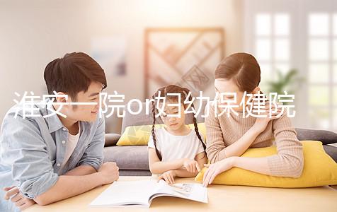 淮安一院or婦幼保健院做試管嬰兒怎么樣？費(fèi)用、成功率一覽