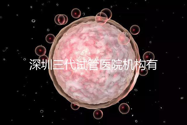 深圳三代試管醫(yī)院機構有哪些？該怎么選擇？