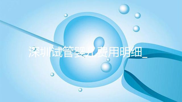 深圳試管嬰兒費用明細_一代二代三代試管價格及報銷政策