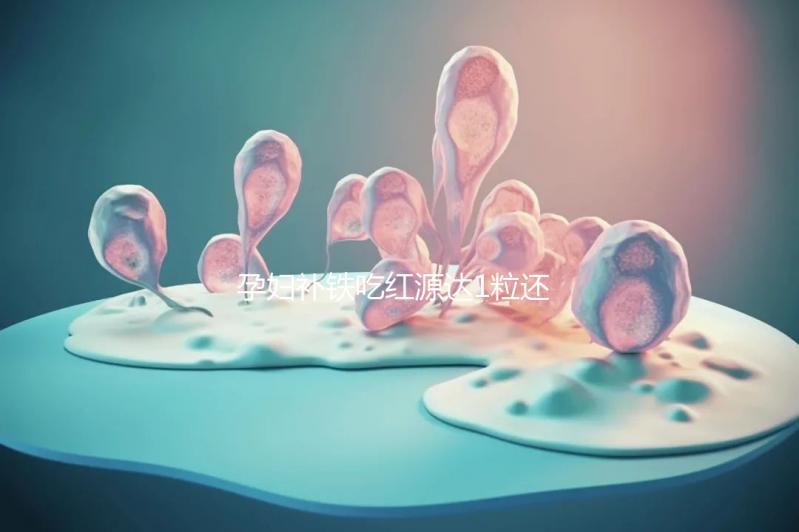 孕婦補鐵吃紅源達(dá)1粒還是2?？催@，按量服用一個月見效