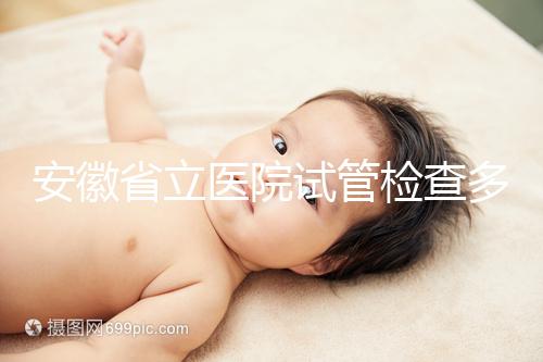 安徽省立醫院試管檢查多少錢答案在這，附上2024項目單