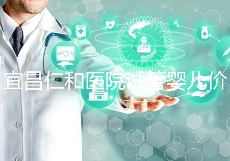 宜昌仁和醫(yī)院試管嬰兒價(jià)格目錄表，原來(lái)移植一次費(fèi)用最少