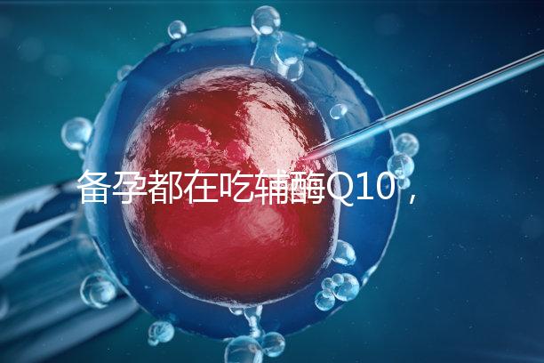 備孕都在吃輔酶Q10，其實(shí)對(duì)懷孕有這4大好處！