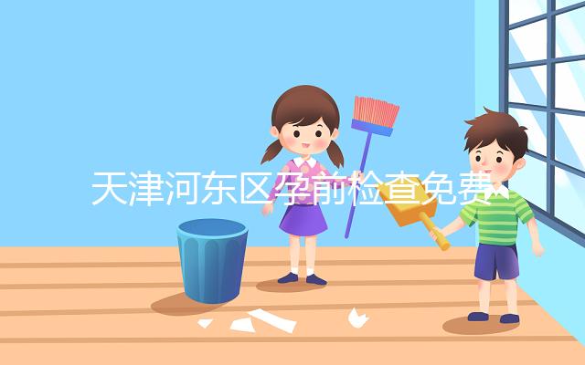 天津河東區孕前檢查免費政策2024，含應診醫院、時間明細