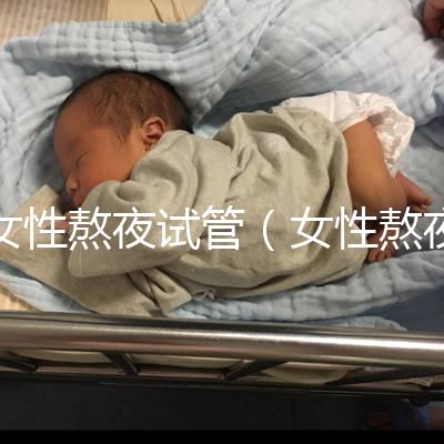 女性熬夜試管（女性熬夜試管嬰兒）