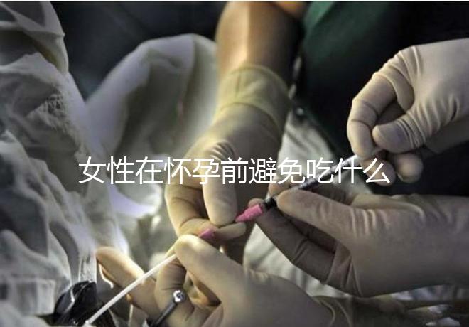 女性在懷孕前避免吃什么食物？