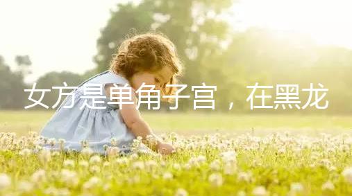 女方是單角子宮，在黑龍江雙城能不能做試管嬰兒？