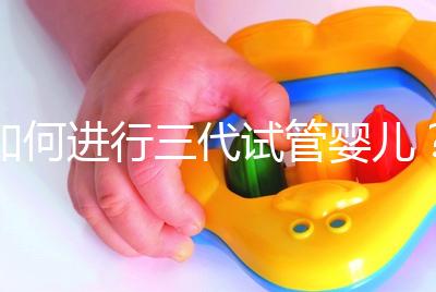 如何進(jìn)行三代試管嬰兒？2025三代試管嬰兒全流程完整攻略指南揭秘