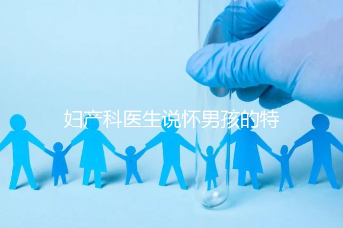 婦產(chǎn)科醫(yī)生說懷男孩的特點(diǎn)有這些，已生驗(yàn)證勿需質(zhì)疑