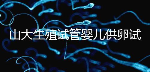 山大生殖試管嬰兒供卵試管須審核證件！結婚證僅為其一