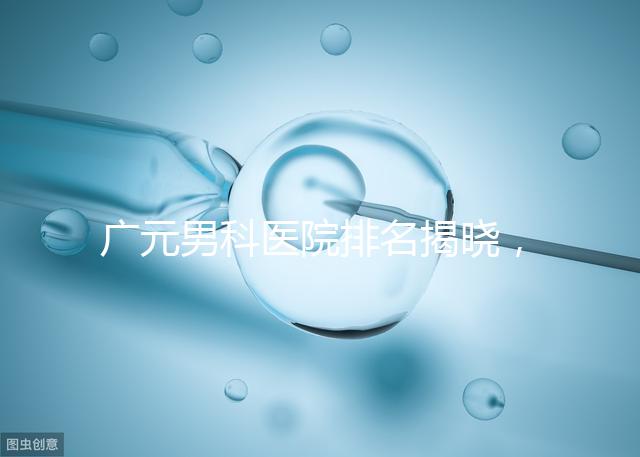 廣元男科醫院排名揭曉，最好是不是劍閣人民醫院清清楚楚