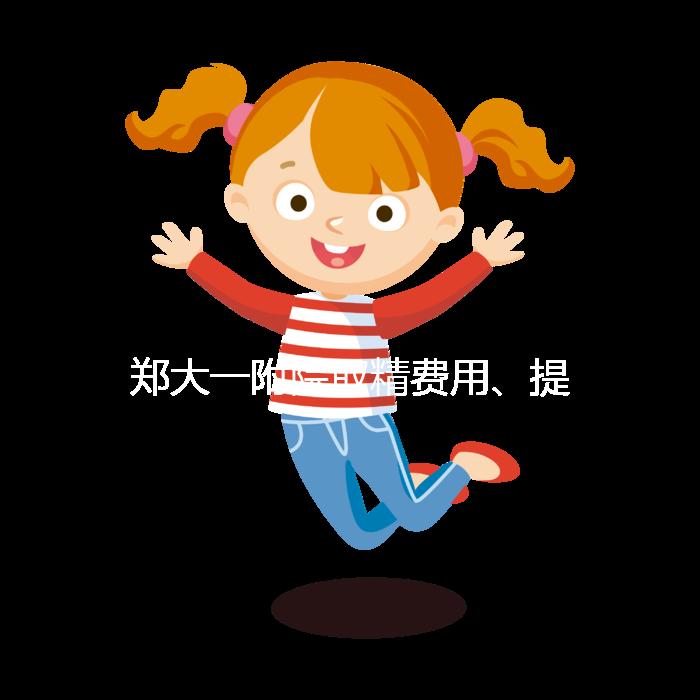 鄭大一附院取精費用、提前幾天采匯總，附2024詳細流程