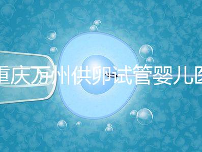 重慶萬(wàn)州供卵試管嬰兒醫(yī)院排名公布，榜上5家實(shí)力大比拼