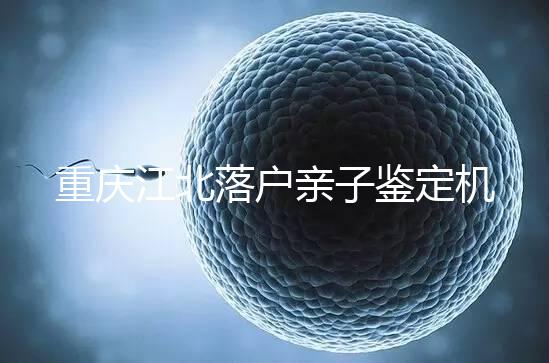 重慶江北落戶親子鑒定機構(gòu)快收藏，2024做一次花不了多少