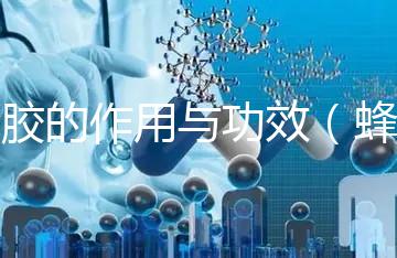 蜂膠的作用與功效(蜂膠的作用與功效有哪些)