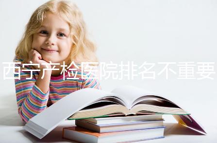 西寧產檢醫院排名不重要，2024年設備最好的地方是關鍵