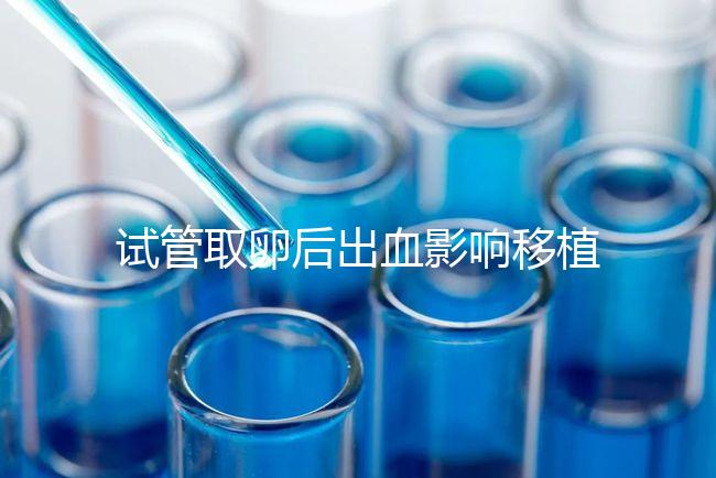 試管取卵后出血影響移植嗎？生殖醫(yī)生是這么解釋的