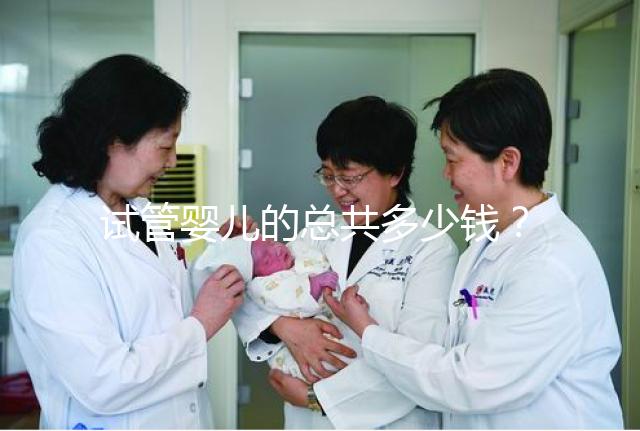 試管嬰兒的總共多少錢?費(fèi)用明細(xì)以及適用人群一覽