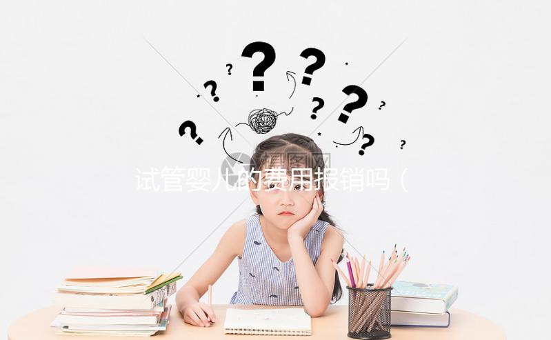 試管嬰兒的費用報銷嗎（試管嬰兒費用報銷嗎？）