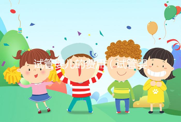 試管嬰兒的費用（試管嬰兒的費用醫保可以報銷嗎）