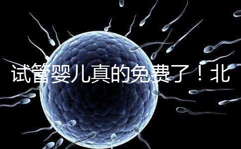 試管嬰兒真的免費了！北京：3月26日起執行