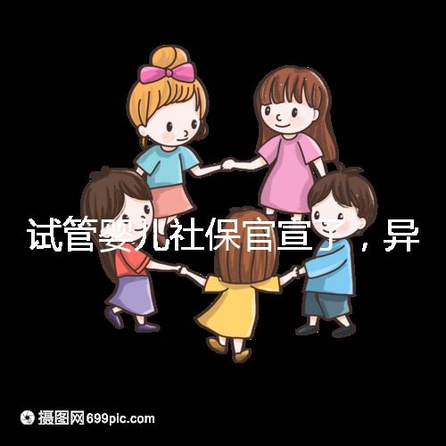 試管嬰兒社保官宣了，異地、跨省可報銷嗎？10個熱點問題解答