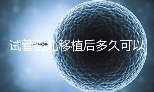 試管嬰兒移植后多久可以同房（試管嬰兒移植后多久可以著床）