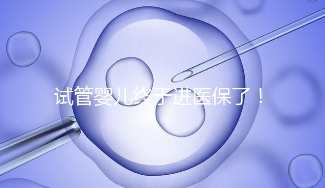 試管嬰兒終于進醫保了！北京將這16項輔助生殖技術項目納入醫保甲類報銷！