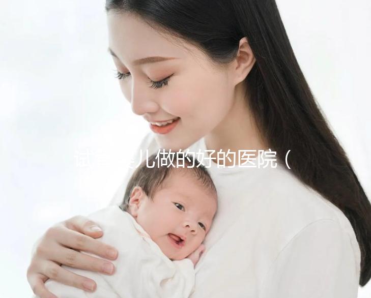 試管嬰兒做的好的醫院（試管嬰兒做的好的醫院有哪些？）