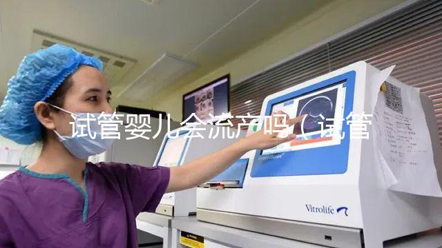 試管嬰兒會(huì)流產(chǎn)嗎（試管嬰兒會(huì)流產(chǎn)嗎？）