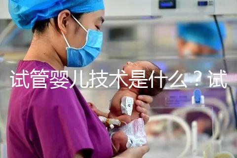 試管嬰兒技術是什么？試管嬰兒技術的原理與過程？試管嬰兒技術的意義是什么？