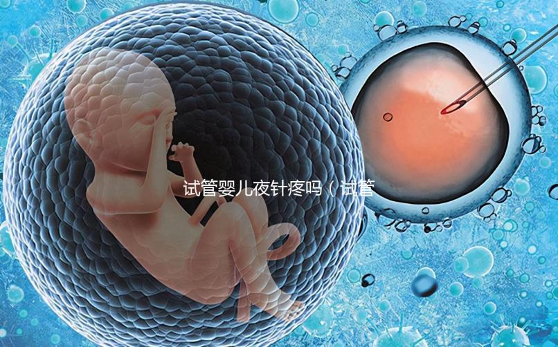 試管嬰兒夜針疼嗎（試管嬰兒 夜針）