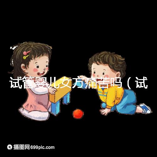 試管嬰兒女方痛苦嗎(試管嬰兒女方疼嗎)