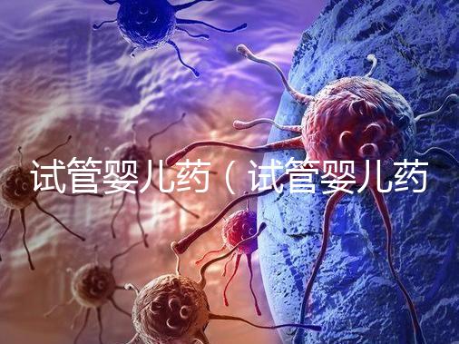 試管嬰兒藥（試管嬰兒藥流的干凈嗎）