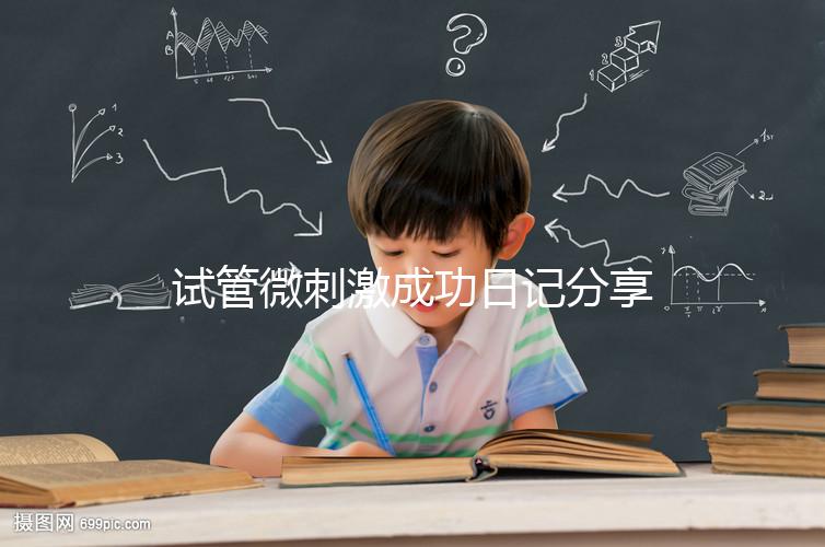 試管微刺激成功日記分享，看看有經(jīng)驗(yàn)的大齡姐妹怎么說