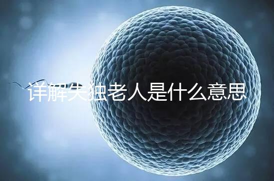 詳解失獨(dú)老人是什么意思，有孫子沒(méi)兒子叫不叫一看便知