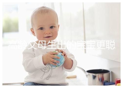 高齡父母生出的寶寶更聰明？別為自己推遲懷孕找借口