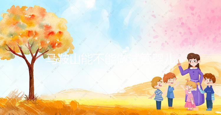 馬鞍山能不能做試管嬰兒？具體費用和成功率全在這