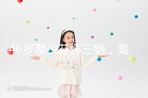 46歲蔡少芬懷三胎，高齡女性自然受孕幾率到底有多大？