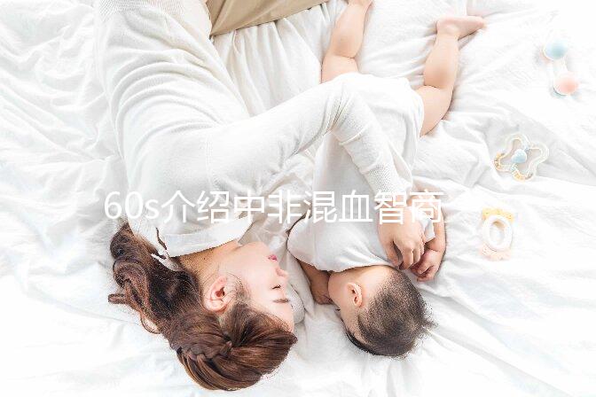 60s介紹中非混血智商如何，是不是真的低看完清清楚楚