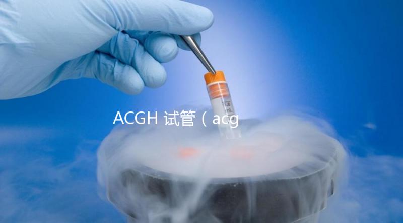 ACGH 試管(acgh試管嬰兒)