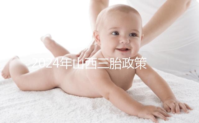 2024年山西三胎政策公布，什么時(shí)候開(kāi)放分地區(qū)