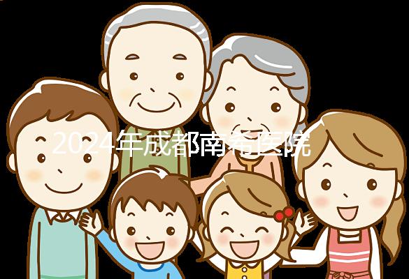 2024年成都南希醫院做一次試管嬰兒需要多少錢？費用明細表！